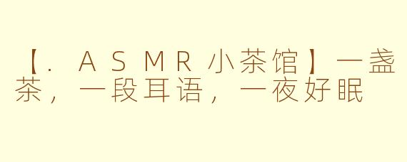 【.ASMR小茶馆】一盏茶，一段耳语，一夜好眠