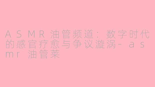 ASMR油管频道：数字时代的感官疗愈与争议漩涡-asmr油管莱