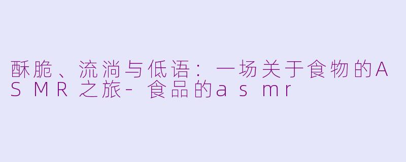 酥脆、流淌与低语：一场关于食物的ASMR之旅-食品的asmr