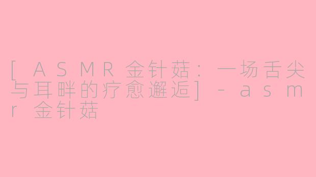 [ASMR金针菇：一场舌尖与耳畔的疗愈邂逅]-asmr金针菇