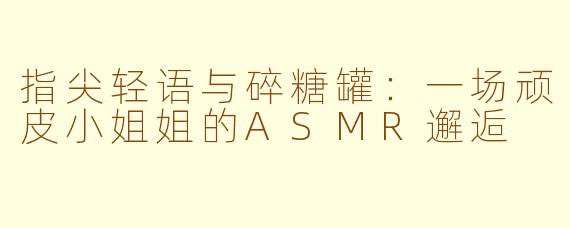 指尖轻语与碎糖罐:一场顽皮小姐姐的ASMR邂逅