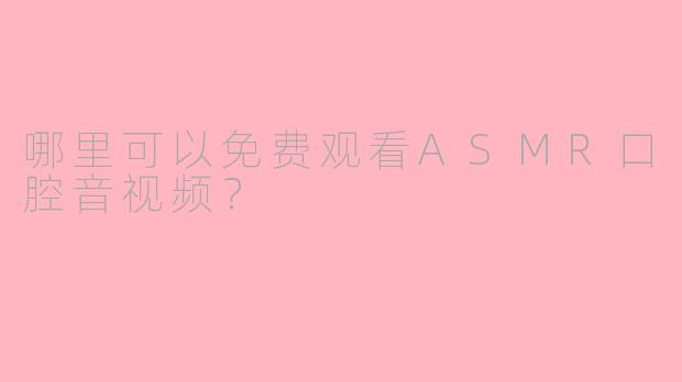 哪里可以免费观看ASMR口腔音视频？