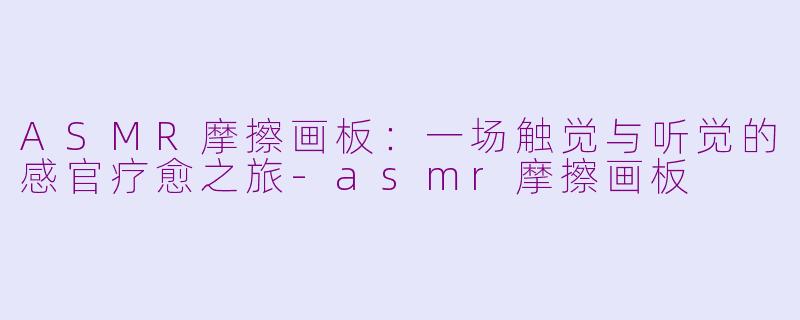 ASMR摩擦画板:一场触觉与听觉的感官疗愈之旅-asmr摩擦画板