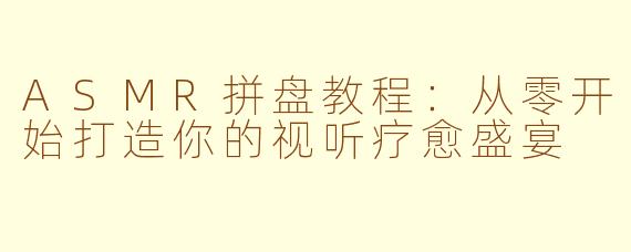 ASMR拼盘教程：从零开始打造你的视听疗愈盛宴