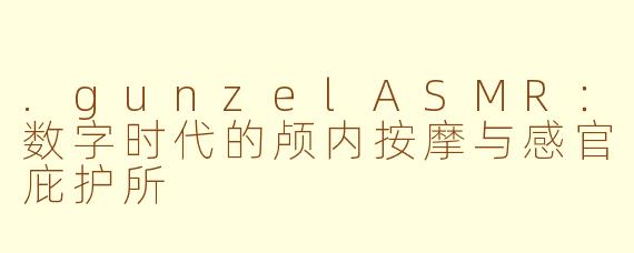 .gunzelASMR:数字时代的颅内按摩与感官庇护所