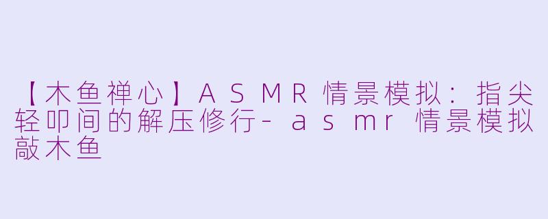 【木鱼禅心】ASMR情景模拟：指尖轻叩间的解压修行-asmr情景模拟敲木鱼