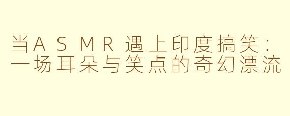 当ASMR遇上印度搞笑：一场耳朵与笑点的奇幻漂流