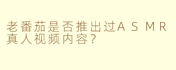 老番茄是否推出过ASMR真人视频内容？