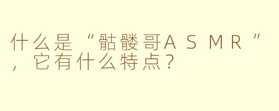 什么是“骷髅哥ASMR”，它有什么特点？