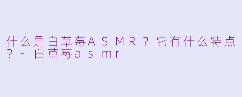 什么是白草莓ASMR？它有什么特点？