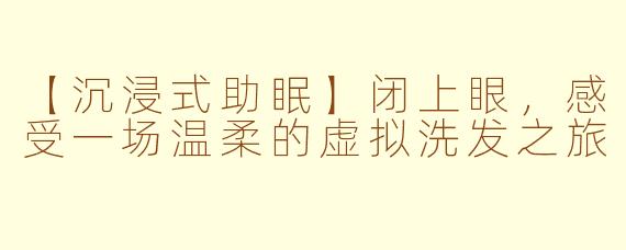 【沉浸式助眠】闭上眼，感受一场温柔的虚拟洗发之旅
