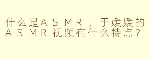 什么是ASMR，于媛媛的ASMR视频有什么特点？