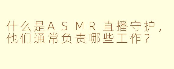 什么是ASMR直播守护，他们通常负责哪些工作？
