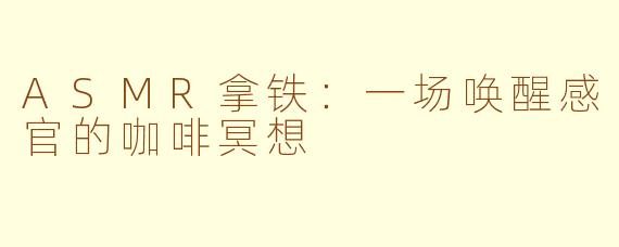 ASMR拿铁：一场唤醒感官的咖啡冥想