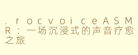 .rocvoiceASMR：一场沉浸式的声音疗愈之旅