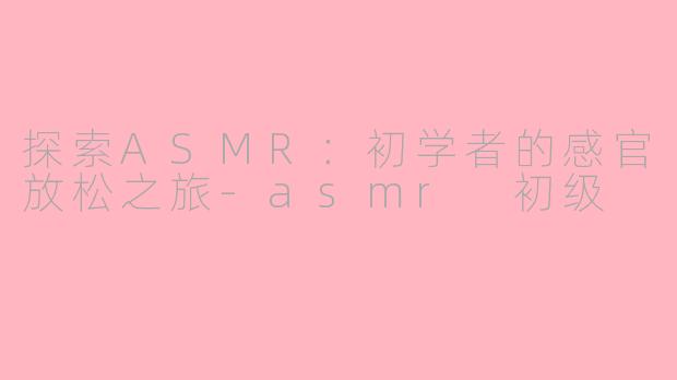 探索ASMR：初学者的感官放松之旅-asmr 初级