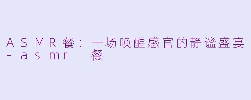ASMR餐：一场唤醒感官的静谧盛宴-asmr 餐