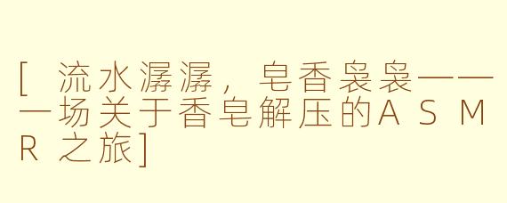[流水潺潺，皂香袅袅——一场关于香皂解压的ASMR之旅]