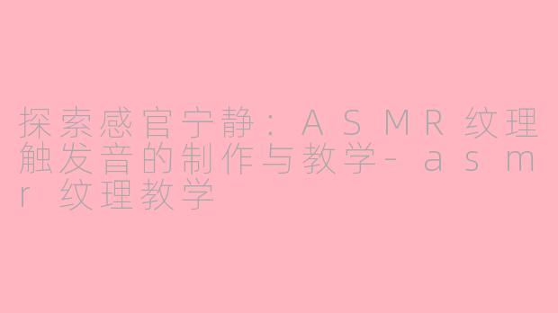 探索感官宁静：ASMR纹理触发音的制作与教学-asmr纹理教学