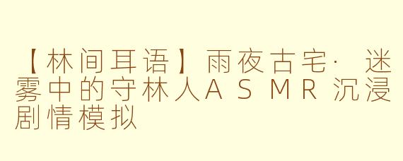 【林间耳语】雨夜古宅·迷雾中的守林人ASMR沉浸剧情模拟