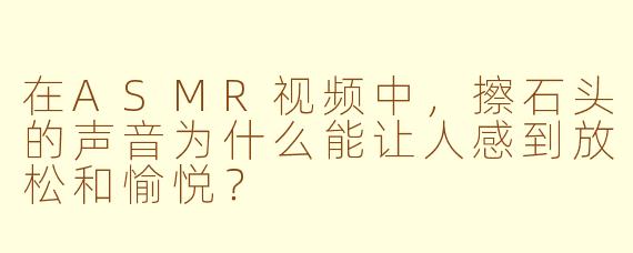 在ASMR视频中，擦石头的声音为什么能让人感到放松和愉悦？