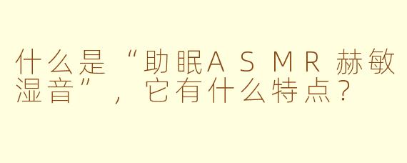 什么是“助眠ASMR赫敏湿音”，它有什么特点？