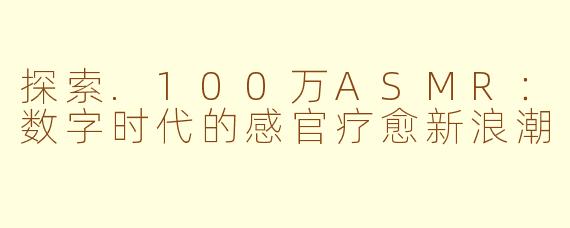 探索.100万ASMR：数字时代的感官疗愈新浪潮