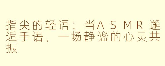 指尖的轻语：当ASMR邂逅手语，一场静谧的心灵共振