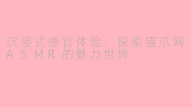 沉浸式感官体验：探索猫爪网ASMR的魅力世界
