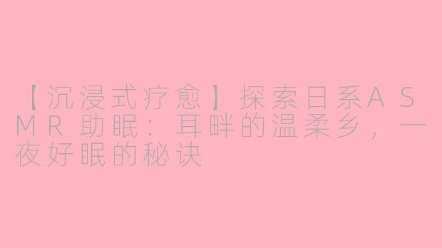 【沉浸式疗愈】探索日系ASMR助眠：耳畔的温柔乡，一夜好眠的秘诀