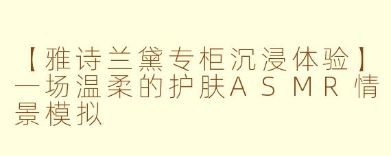 【雅诗兰黛专柜沉浸体验】一场温柔的护肤ASMR情景模拟