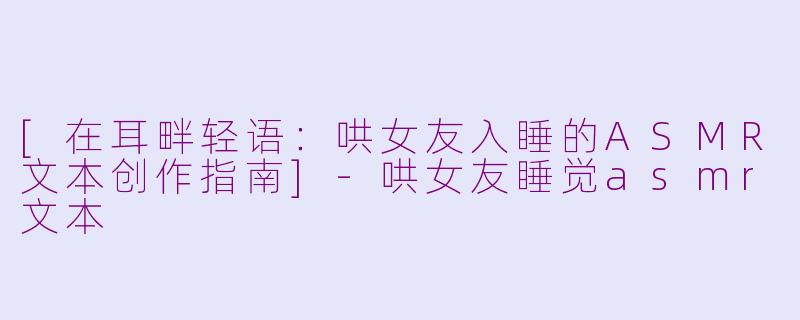 [在耳畔轻语：哄女友入睡的ASMR文本创作指南]