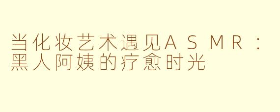 当化妆艺术遇见ASMR：黑人阿姨的疗愈时光