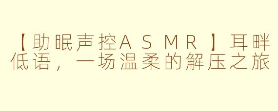 【助眠声控ASMR】耳畔低语，一场温柔的解压之旅