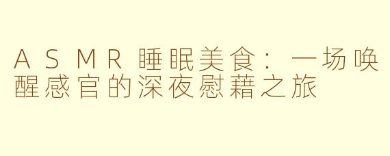 ASMR睡眠美食：一场唤醒感官的深夜慰藉之旅
