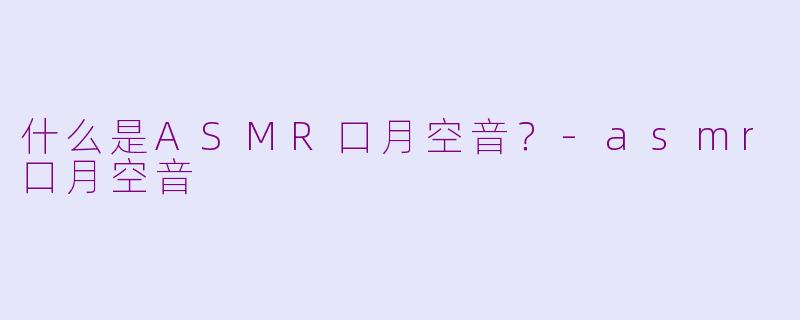 什么是ASMR口月空音？-asmr口月空音