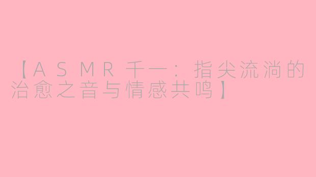【ASMR千一：指尖流淌的治愈之音与情感共鸣】
