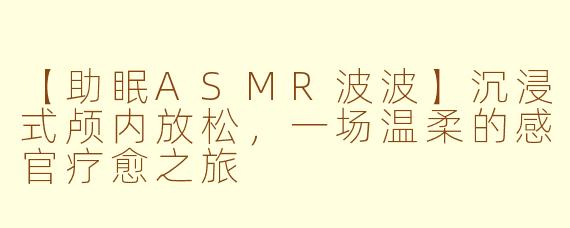 【助眠ASMR波波】沉浸式颅内放松，一场温柔的感官疗愈之旅