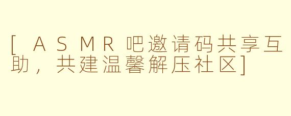 [ASMR吧邀请码共享互助，共建温馨解压社区]