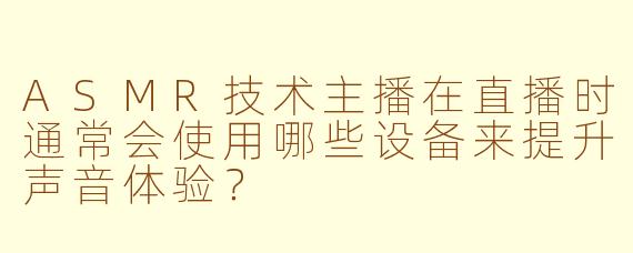 ASMR技术主播在直播时通常会使用哪些设备来提升声音体验？