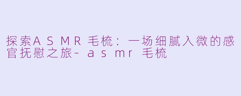 探索ASMR毛梳:一场细腻入微的感官抚慰之旅-asmr毛梳