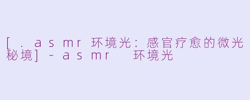 [.asmr环境光：感官疗愈的微光秘境]-asmr 环境光