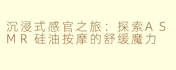 沉浸式感官之旅：探索ASMR硅油按摩的舒缓魔力