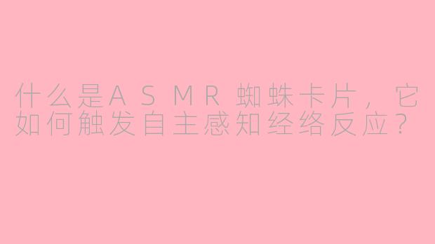 什么是ASMR蜘蛛卡片，它如何触发自主感知经络反应？