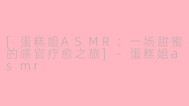 [蛋糕姐ASMR：一场甜蜜的感官疗愈之旅]-蛋糕姐asmr