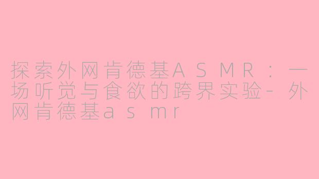 探索外网肯德基ASMR：一场听觉与食欲的跨界实验-外网肯德基asmr