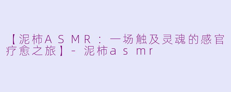 【泥柿ASMR:一场触及灵魂的感官疗愈之旅】-泥柿asmr