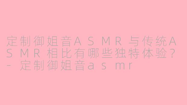 定制御姐音ASMR与传统ASMR相比有哪些独特体验？