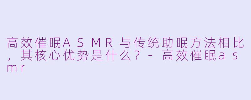 高效催眠ASMR与传统助眠方法相比，其核心优势是什么？