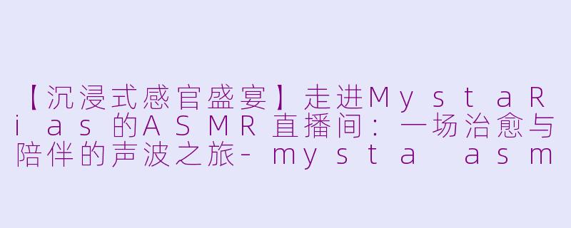 【沉浸式感官盛宴】走进MystaRias的ASMR直播间：一场治愈与陪伴的声波之旅-mysta asmr 直播